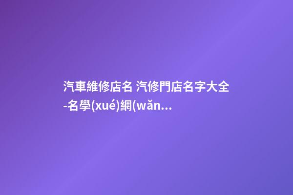 汽車維修店名 汽修門店名字大全-名學(xué)網(wǎng)